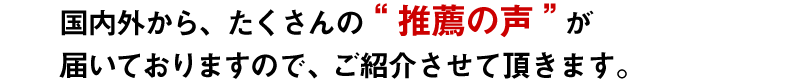 国内外から たくさんの「推薦の声」が届いておりますので、ご紹介させて頂きます。
