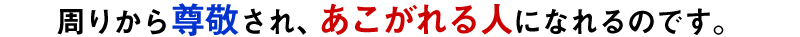周りから尊敬され、あこがれる人になれるのです。